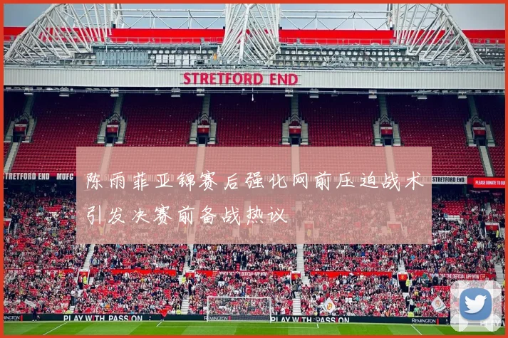 陈雨菲亚锦赛后强化网前压迫战术引发决赛前备战热议