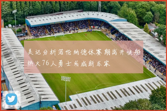 美记分析若伦纳德休赛期离开快船热火76人勇士或成新东家