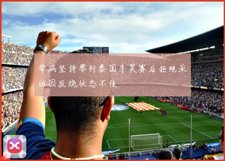 带病坚持零封泰国李昊赛后拒绝采访因发烧状态不佳