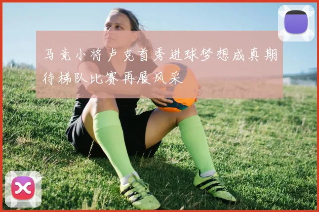 马竞小将卢克首秀进球梦想成真期待梯队比赛再展风采