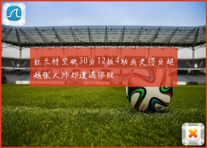 杜兰特空砍30分12板4助历史得分超越张大帅却遭遇惨败