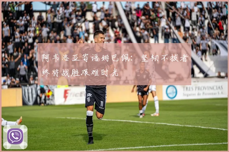 阿韦洛亚寄语姆巴佩：坚韧不拔者终将战胜艰难时光