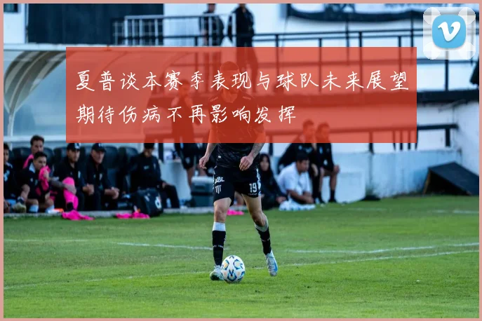 夏普谈本赛季表现与球队未来展望期待伤病不再影响发挥