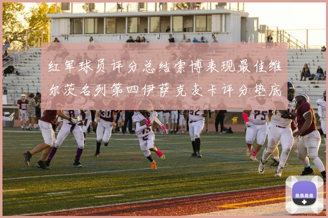 红军球员评分总结索博表现最佳维尔茨名列第四伊萨克麦卡评分垫底