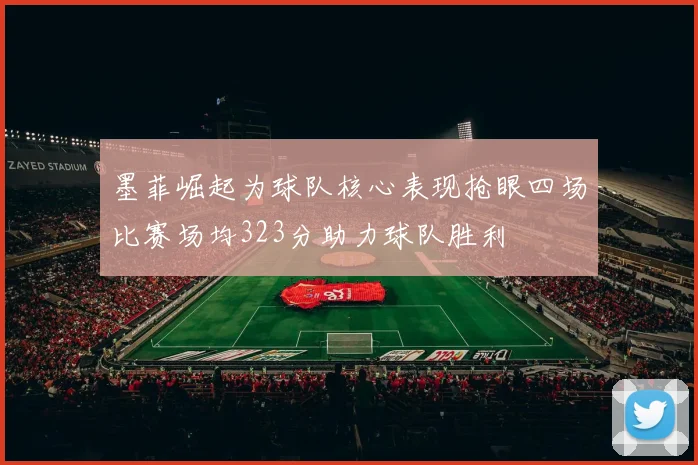 墨菲崛起为球队核心表现抢眼四场比赛场均323分助力球队胜利