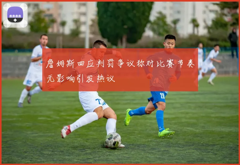 詹姆斯回应判罚争议称对比赛节奏无影响引发热议