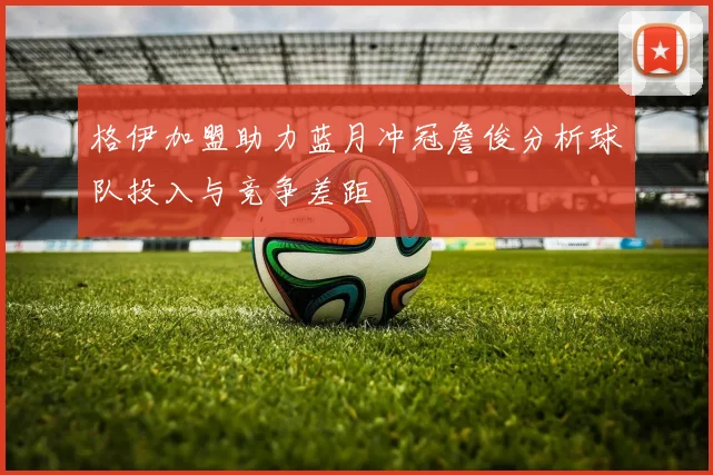 格伊加盟助力蓝月冲冠詹俊分析球队投入与竞争差距