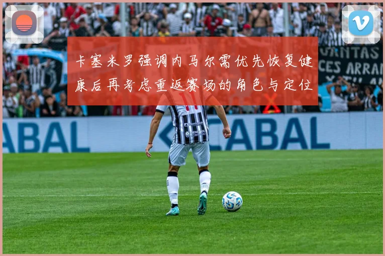 卡塞米罗强调内马尔需优先恢复健康后再考虑重返赛场的角色与定位